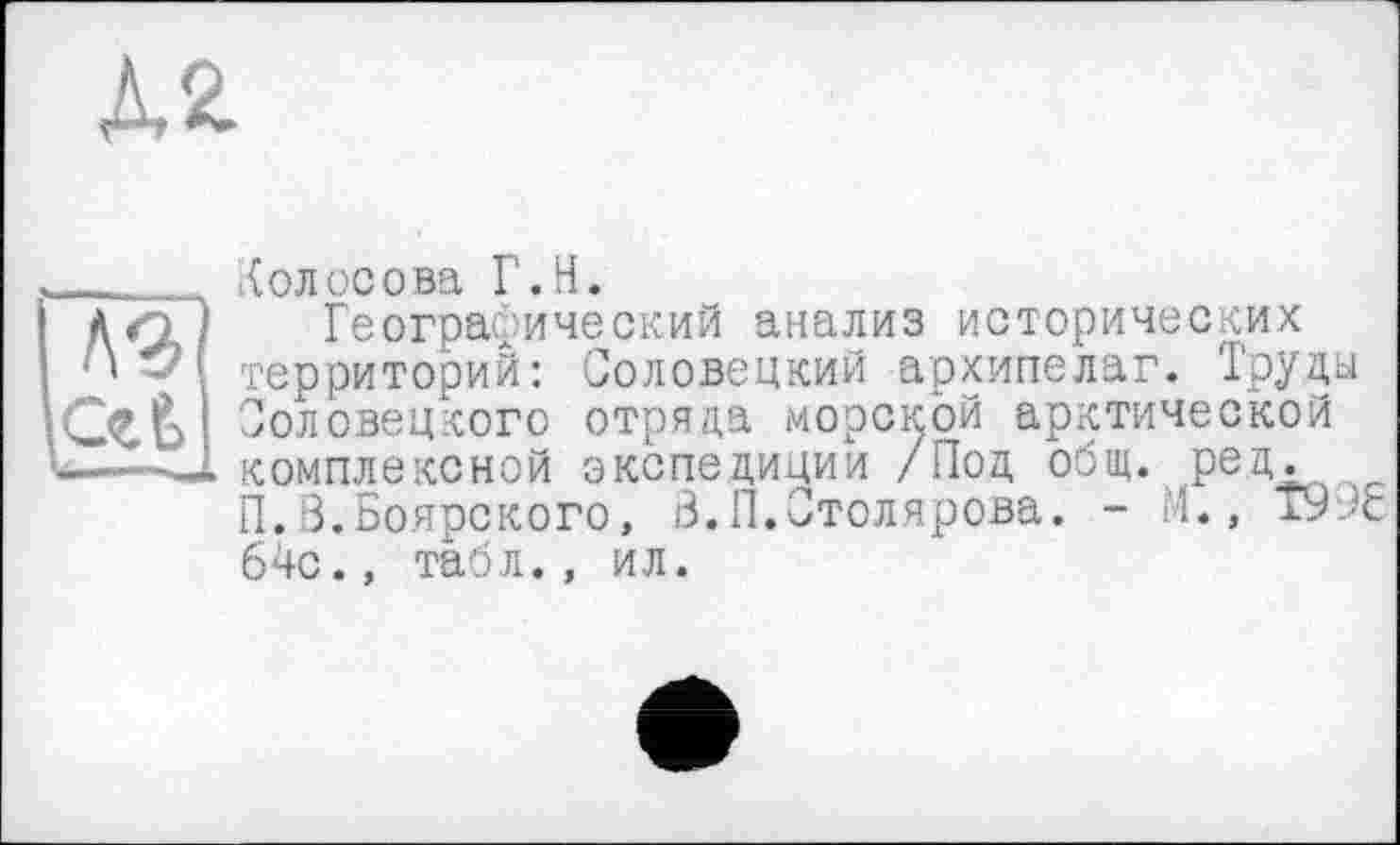 ﻿№.
Колосова Г.H.
Географический анализ исторических территорий: Соловецкий архипелаг. Труды Соловецкого отряда морской арктической комплексной экспедиции /Под общ. ред. _ П.В.Боярского, В. 11.Столярова. - М., Т9кс 64с., табл., ил.